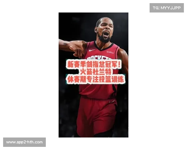 杜兰特加盟火箭队助力关键时刻进攻稳定 提升冠军争夺实力